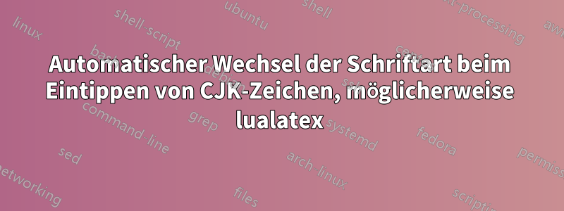 Automatischer Wechsel der Schriftart beim Eintippen von CJK-Zeichen, möglicherweise lualatex