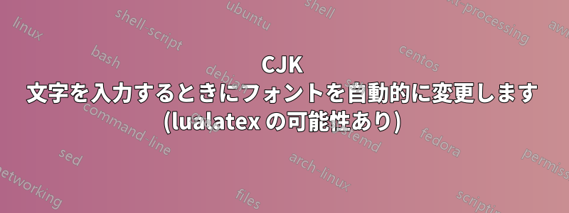 CJK 文字を入力するときにフォントを自動的に変更します (lualatex の可能性あり)