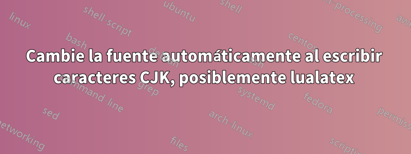 Cambie la fuente automáticamente al escribir caracteres CJK, posiblemente lualatex