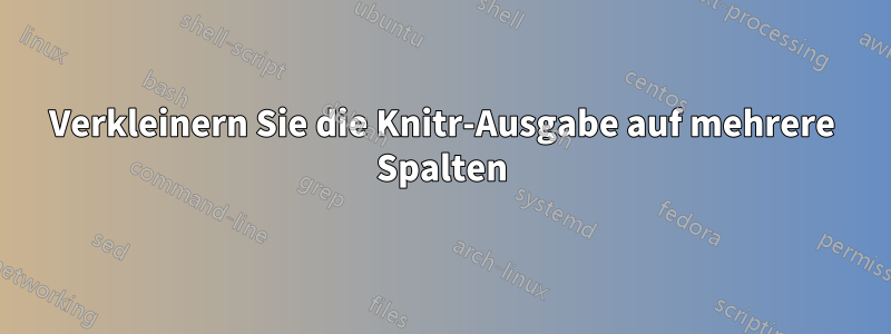 Verkleinern Sie die Knitr-Ausgabe auf mehrere Spalten