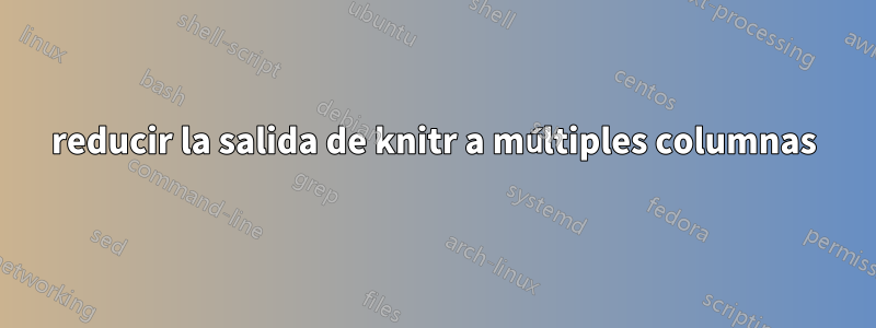 reducir la salida de knitr a múltiples columnas