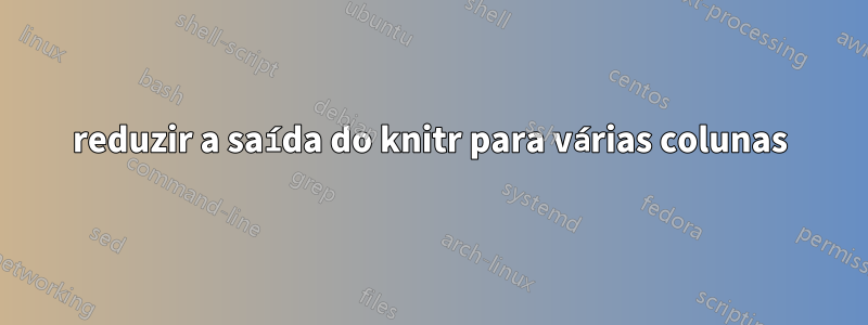 reduzir a saída do knitr para várias colunas