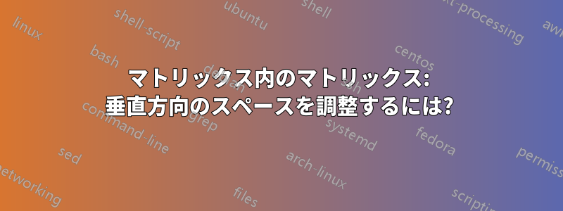 マトリックス内のマトリックス: 垂直方向のスペースを調整するには?