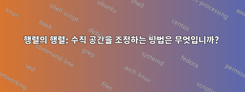 행렬의 행렬: 수직 공간을 조정하는 방법은 무엇입니까?