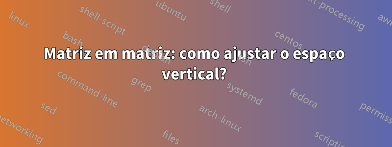 Matriz em matriz: como ajustar o espaço vertical?