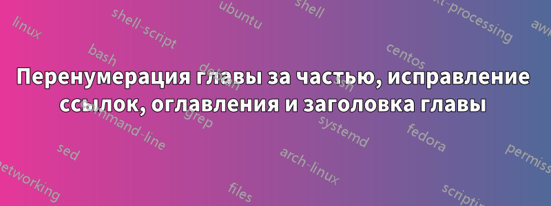 Перенумерация главы за частью, исправление ссылок, оглавления и заголовка главы