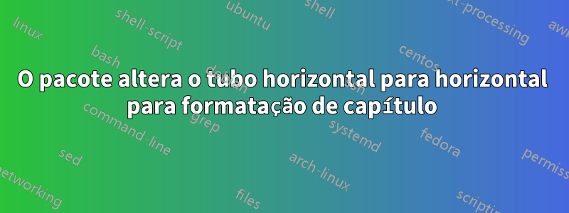 O pacote altera o tubo horizontal para horizontal para formatação de capítulo