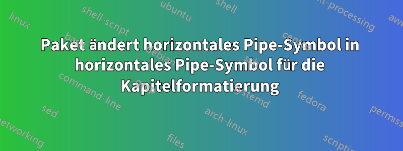 Paket ändert horizontales Pipe-Symbol in horizontales Pipe-Symbol für die Kapitelformatierung