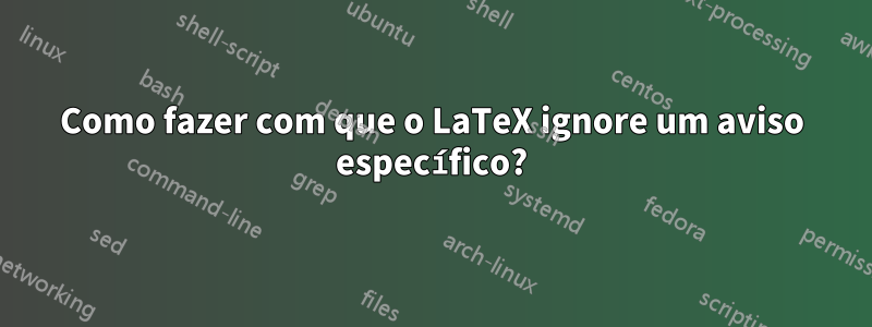 Como fazer com que o LaTeX ignore um aviso específico?