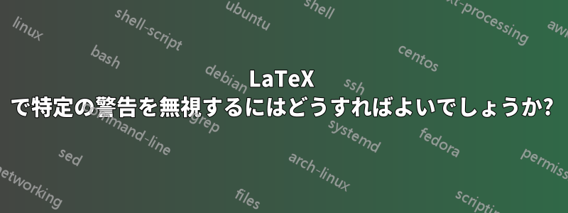 LaTeX で特定の警告を無視するにはどうすればよいでしょうか?