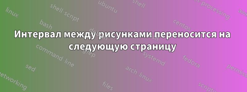 Интервал между рисунками переносится на следующую страницу