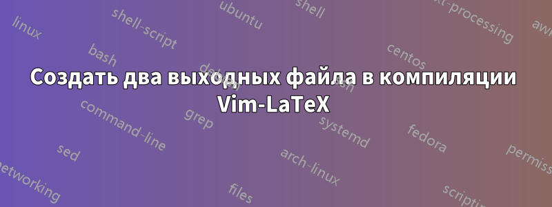 Создать два выходных файла в компиляции Vim-LaTeX