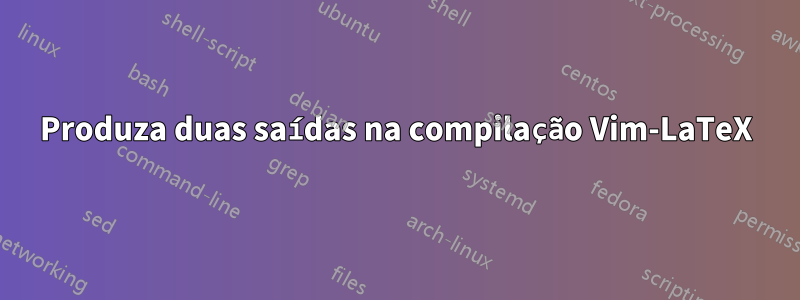 Produza duas saídas na compilação Vim-LaTeX