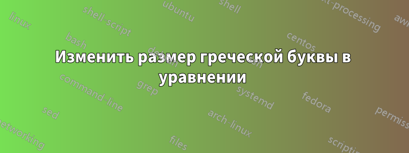 Изменить размер греческой буквы в уравнении