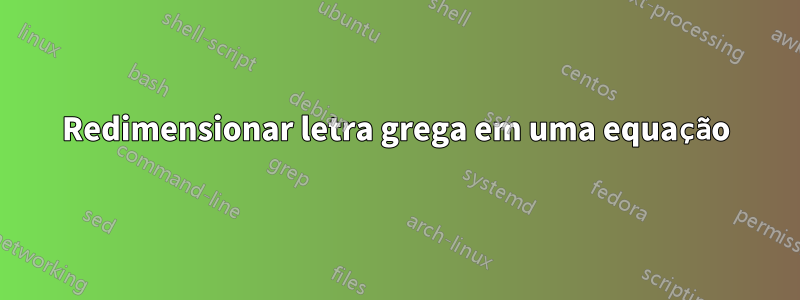 Redimensionar letra grega em uma equação