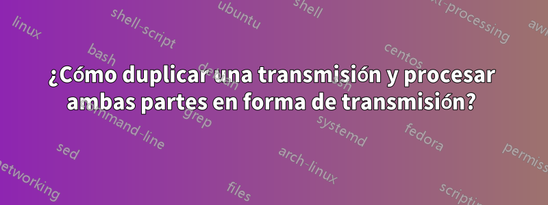 ¿Cómo duplicar una transmisión y procesar ambas partes en forma de transmisión?