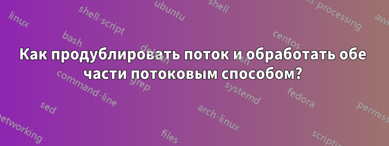 Как продублировать поток и обработать обе части потоковым способом?
