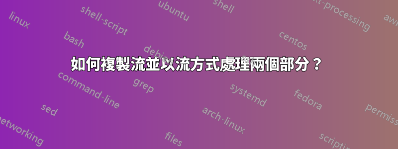 如何複製流並以流方式處理兩個部分？