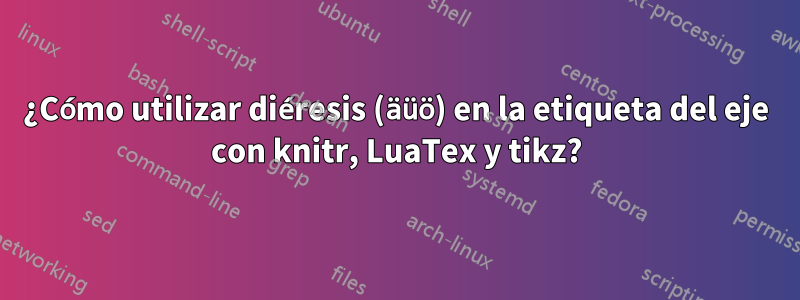 ¿Cómo utilizar diéresis (äüö) en la etiqueta del eje con knitr, LuaTex y tikz?