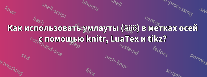 Как использовать умлауты (äüö) в метках осей с помощью knitr, LuaTex и tikz?