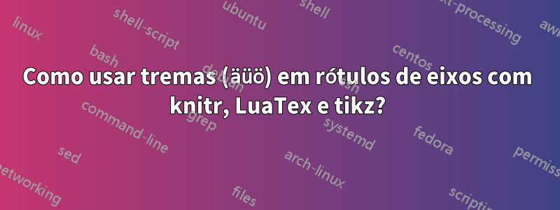 Como usar tremas (äüö) em rótulos de eixos com knitr, LuaTex e tikz?