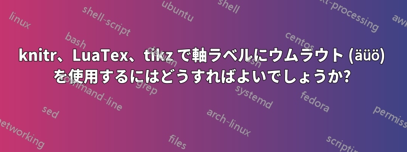 knitr、LuaTex、tikz で軸ラベルにウムラウト (äüö) を使用するにはどうすればよいでしょうか?