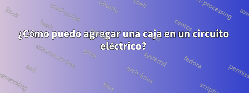 ¿Cómo puedo agregar una caja en un circuito eléctrico?