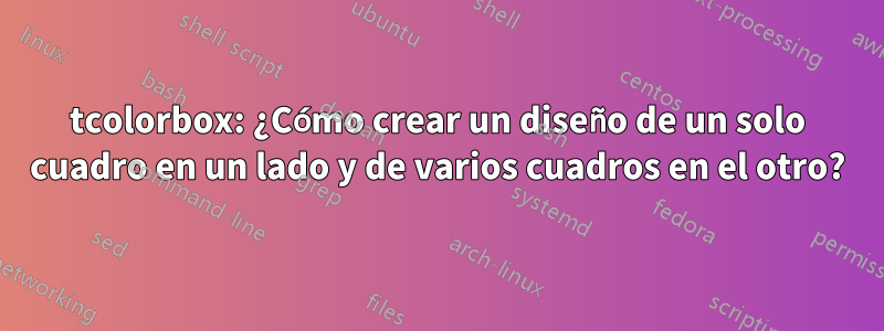 tcolorbox: ¿Cómo crear un diseño de un solo cuadro en un lado y de varios cuadros en el otro?