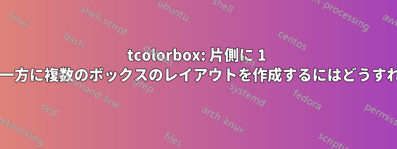 tcolorbox: 片側に 1 つのボックス、もう一方に複数のボックスのレイアウトを作成するにはどうすればよいでしょうか?