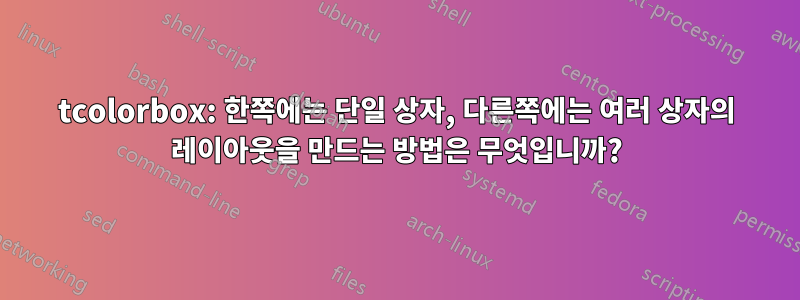 tcolorbox: 한쪽에는 단일 상자, 다른쪽에는 여러 상자의 레이아웃을 만드는 방법은 무엇입니까?