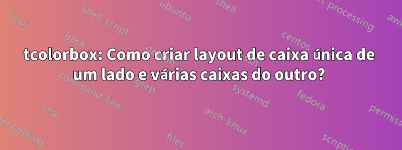 tcolorbox: Como criar layout de caixa única de um lado e várias caixas do outro?