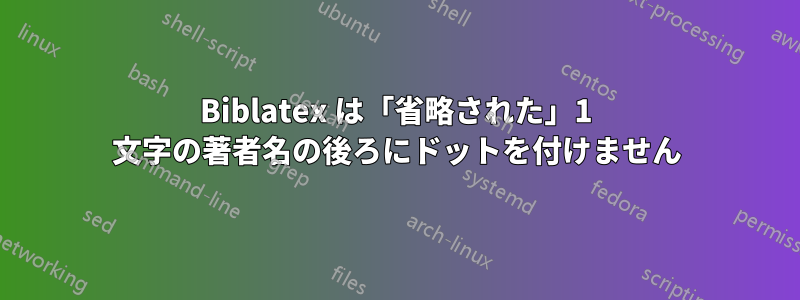 Biblatex は「省略された」1 文字の著者名の後ろにドットを付けません