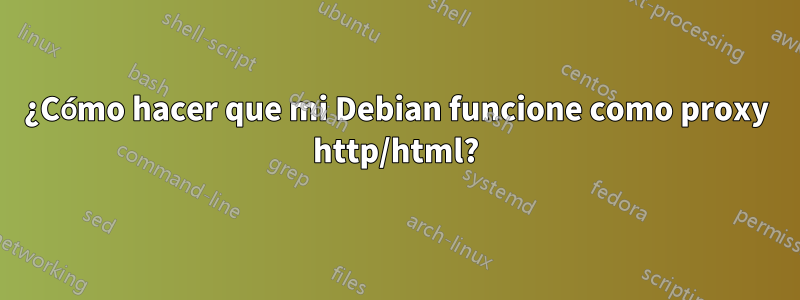 ¿Cómo hacer que mi Debian funcione como proxy http/html?