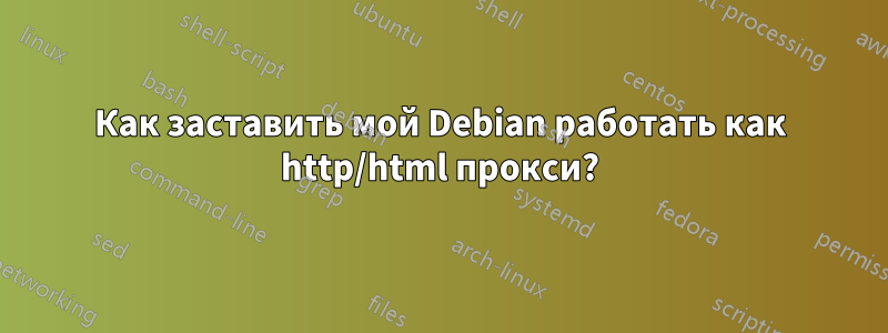 Как заставить мой Debian работать как http/html прокси?