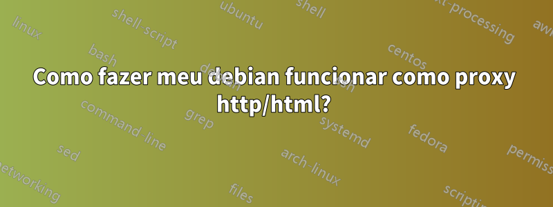 Como fazer meu debian funcionar como proxy http/html?