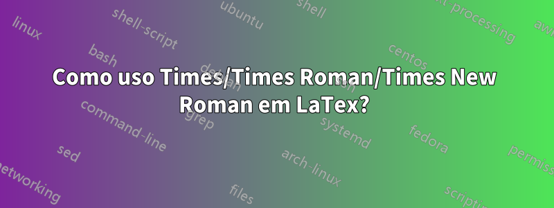 Como uso Times/Times Roman/Times New Roman em LaTex?