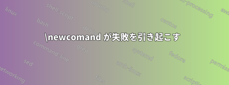 \newcomand が失敗を引き起こす 