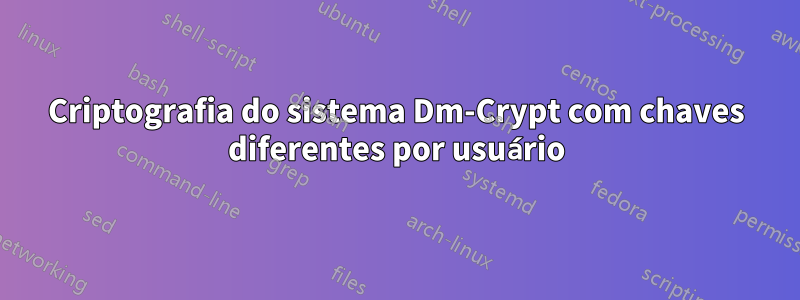 Criptografia do sistema Dm-Crypt com chaves diferentes por usuário