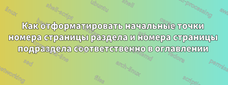 Как отформатировать начальные точки номера страницы раздела и номера страницы подраздела соответственно в оглавлении