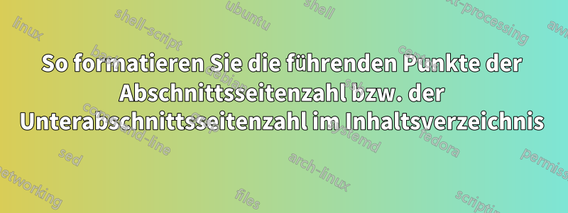 So formatieren Sie die führenden Punkte der Abschnittsseitenzahl bzw. der Unterabschnittsseitenzahl im Inhaltsverzeichnis