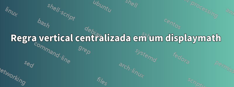 Regra vertical centralizada em um displaymath