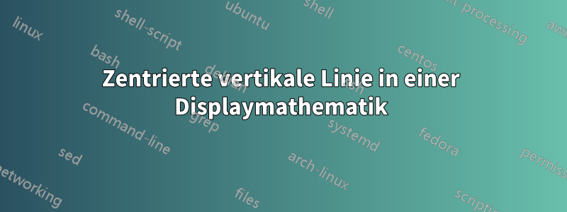 Zentrierte vertikale Linie in einer Displaymathematik