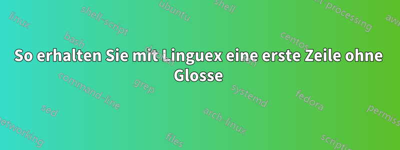 So erhalten Sie mit Linguex eine erste Zeile ohne Glosse