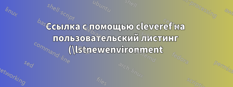 Ссылка с помощью cleveref на пользовательский листинг (\lstnewenvironment)