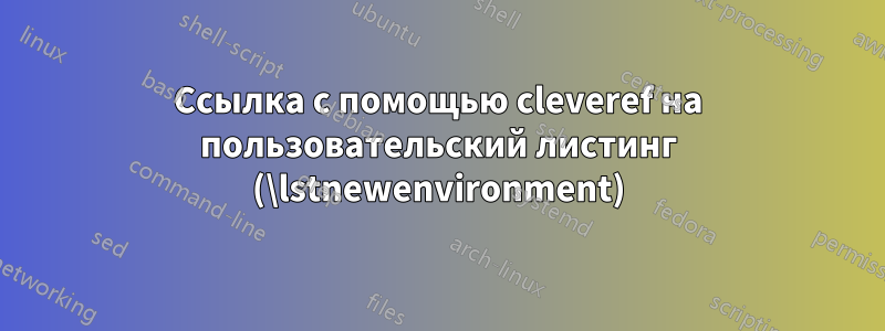 Ссылка с помощью cleveref на пользовательский листинг (\lstnewenvironment)