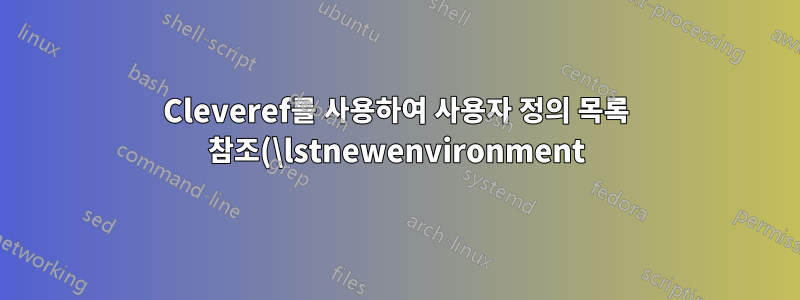 Cleveref를 사용하여 사용자 정의 목록 참조(\lstnewenvironment)