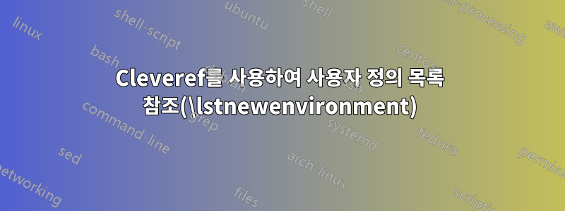 Cleveref를 사용하여 사용자 정의 목록 참조(\lstnewenvironment)