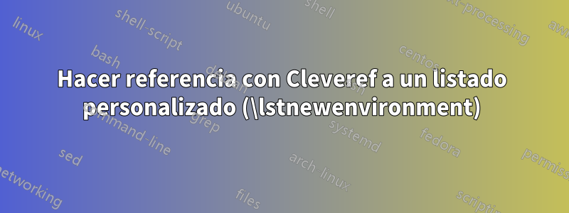 Hacer referencia con Cleveref a un listado personalizado (\lstnewenvironment)