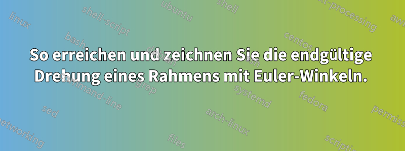 So erreichen und zeichnen Sie die endgültige Drehung eines Rahmens mit Euler-Winkeln.