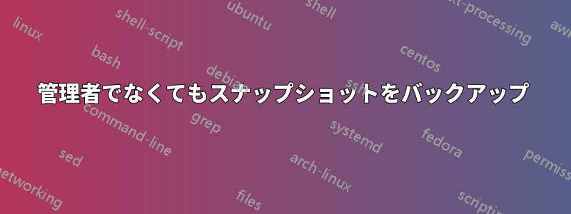 管理者でなくてもスナップショットをバックアップ